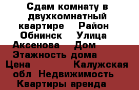 Сдам комнату в двухкомнатный квартире  › Район ­ Обнинск  › Улица ­ Аксенова  › Дом ­ 18 › Этажность дома ­ 12 › Цена ­ 11 000 - Калужская обл. Недвижимость » Квартиры аренда   